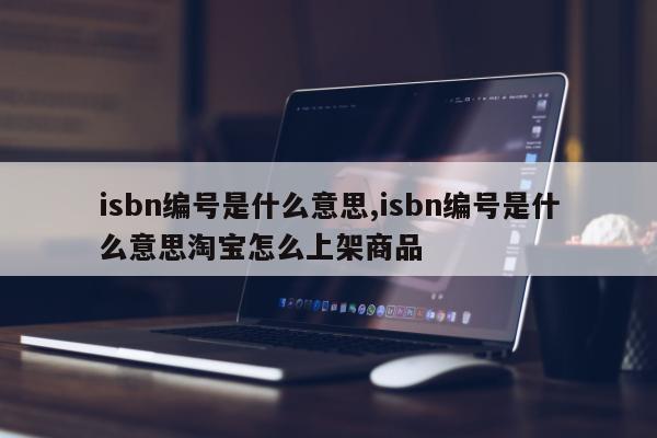 isbn编号是什么意思,isbn编号是什么意思淘宝怎么上架商品