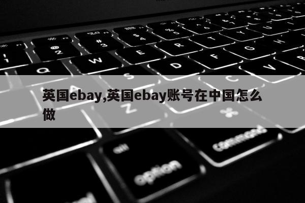 英国ebay,英国ebay账号在中国怎么做