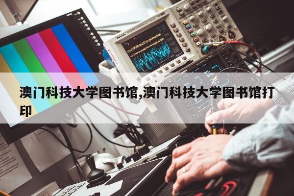 澳门科技大学图书馆,澳门科技大学图书馆打印