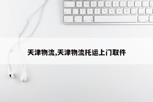 天津物流,天津物流托运上门取件