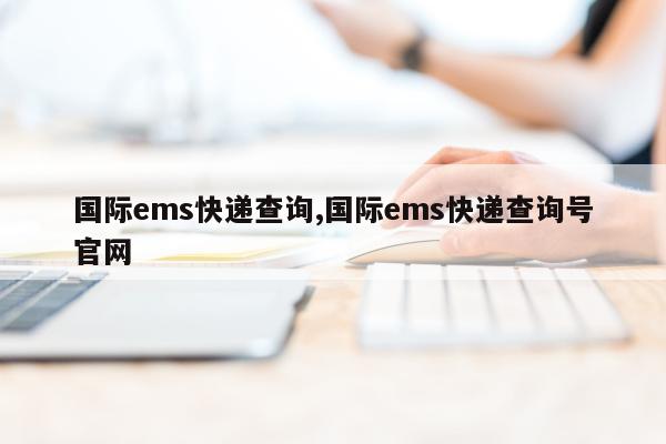 国际ems快递查询,国际ems快递查询号官网