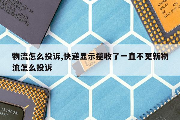 物流怎么投诉,快递显示揽收了一直不更新物流怎么投诉