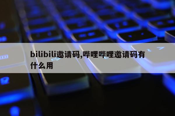 bilibili邀请码,哔哩哔哩邀请码有什么用