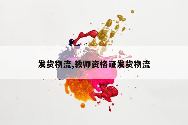 发货物流,教师资格证发货物流