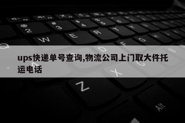 ups快递单号查询,物流公司上门取大件托运电话