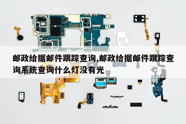 邮政给据邮件跟踪查询,邮政给据邮件跟踪查询系统查询什么灯没有光