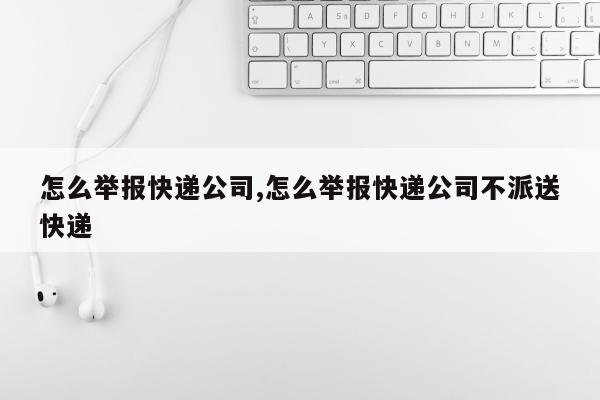 怎么举报快递公司,怎么举报快递公司不派送快递