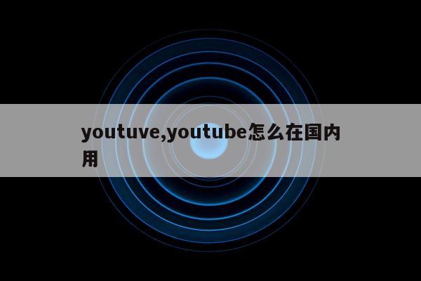 youtuve,youtube怎么在国内用