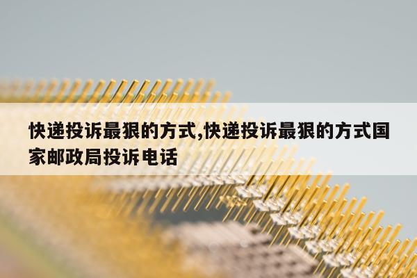 快递投诉最狠的方式,快递投诉最狠的方式国家邮政局投诉电话