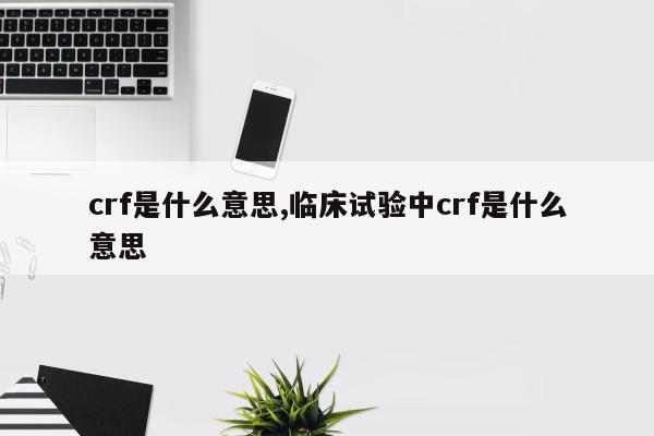 crf是什么意思,临床试验中crf是什么意思