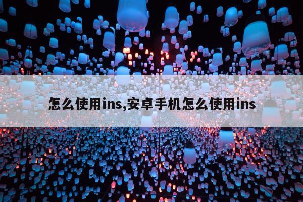 怎么使用ins,安卓手机怎么使用ins