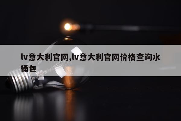 lv意大利官网,lv意大利官网价格查询水桶包