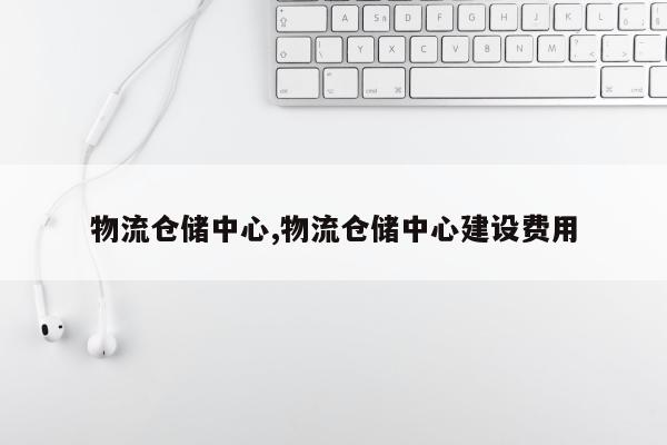 物流仓储中心,物流仓储中心建设费用