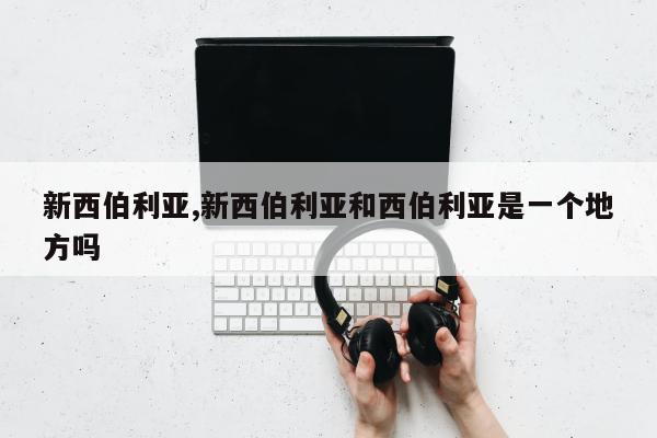 新西伯利亚,新西伯利亚和西伯利亚是一个地方吗