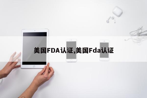 美国FDA认证,美国Fda认证