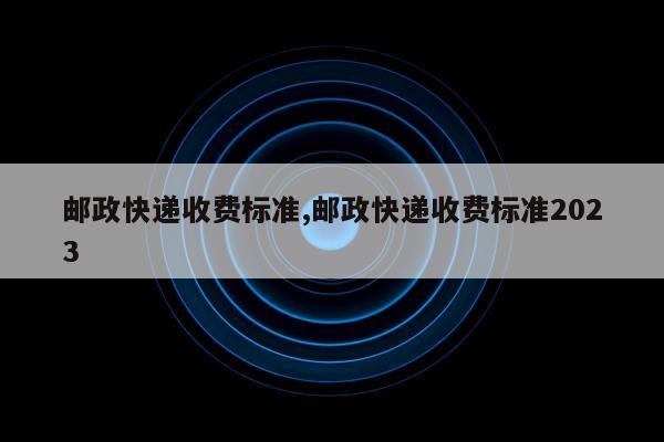 邮政快递收费标准,邮政快递收费标准2023