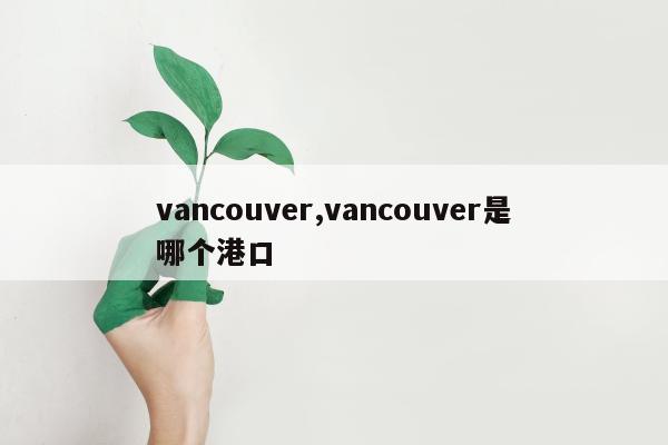 vancouver,vancouver是哪个港口