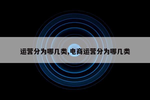 运营分为哪几类,电商运营分为哪几类