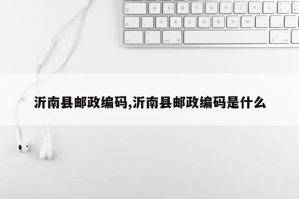 沂南县邮政编码,沂南县邮政编码是什么