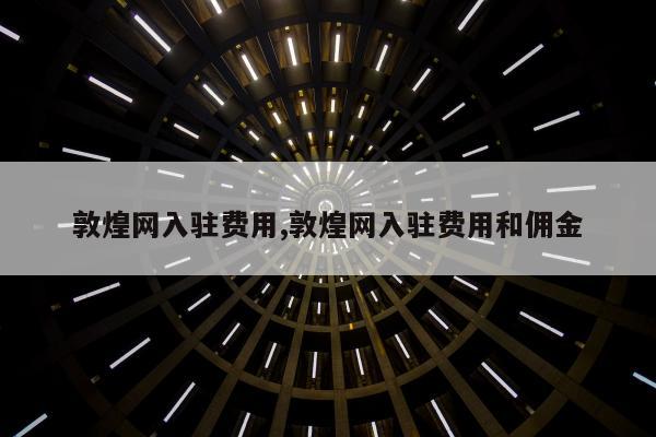 敦煌网入驻费用,敦煌网入驻费用和佣金