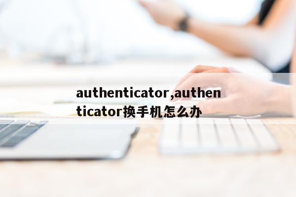 authenticator,authenticator换手机怎么办