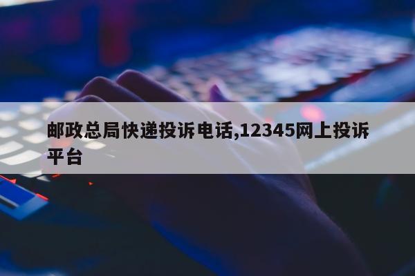 邮政总局快递投诉电话,12345网上投诉平台