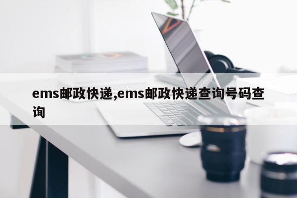 ems邮政快递,ems邮政快递查询号码查询