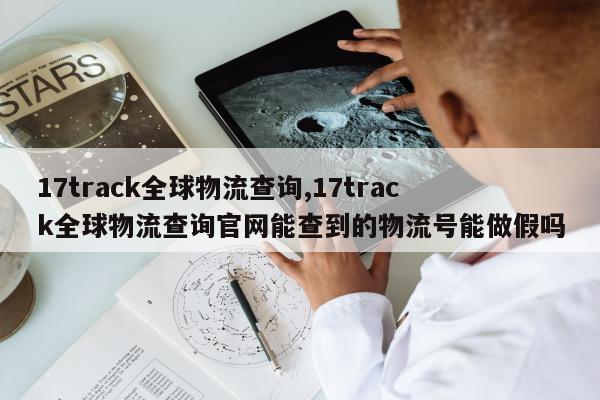 17track全球物流查询,17track全球物流查询官网能查到的物流号能做假吗