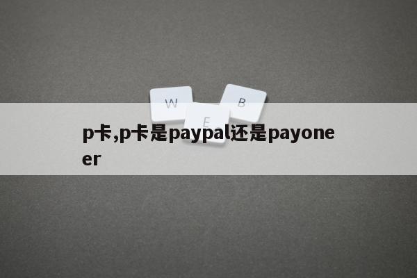 p卡,p卡是paypal还是payoneer