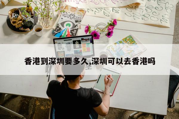 香港到深圳要多久,深圳可以去香港吗