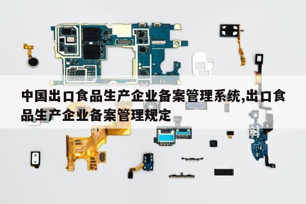 中国出口食品生产企业备案管理系统,出口食品生产企业备案管理规定