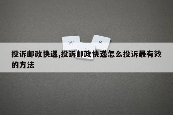 投诉邮政快递,投诉邮政快递怎么投诉最有效的方法