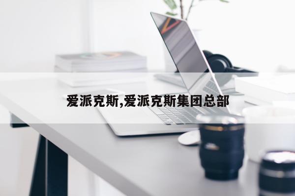 爱派克斯,爱派克斯集团总部