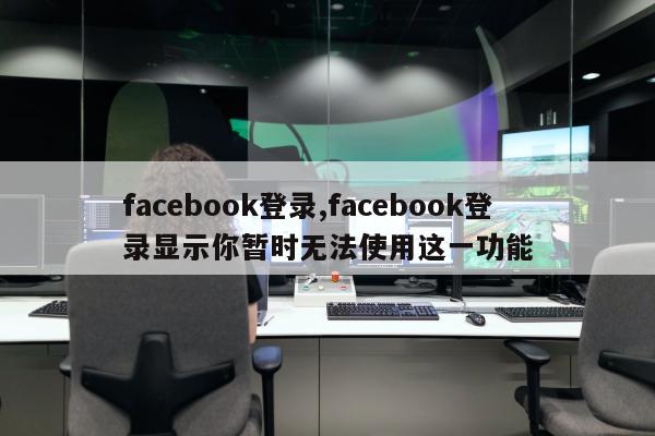 facebook登录,facebook登录显示你暂时无法使用这一功能