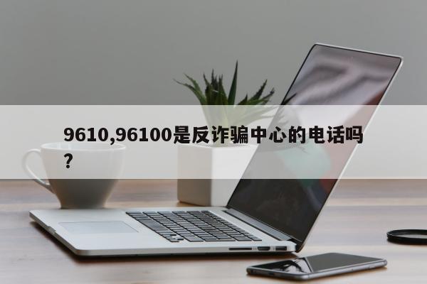 9610,96100是反诈骗中心的电话吗?