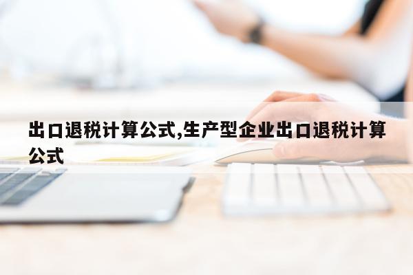 出口退税计算公式,生产型企业出口退税计算公式