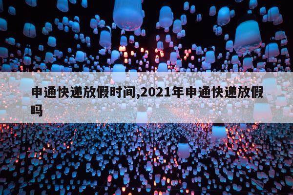 申通快递放假时间,2021年申通快递放假吗