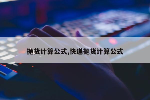 抛货计算公式,快递抛货计算公式