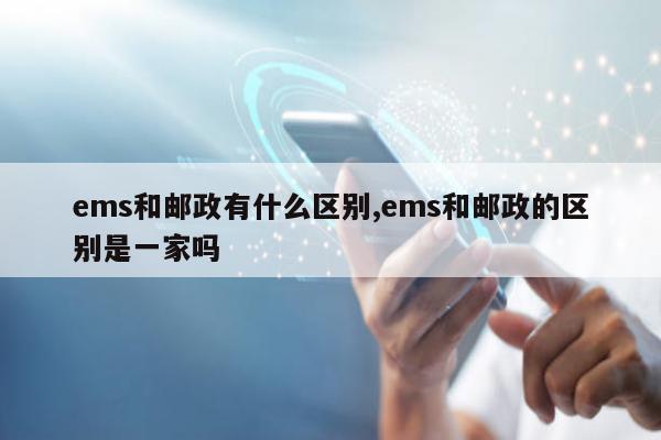 ems和邮政有什么区别,ems和邮政的区别是一家吗