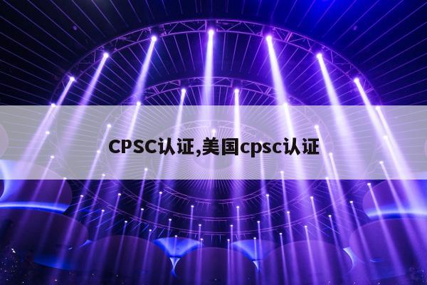 CPSC认证,美国cpsc认证