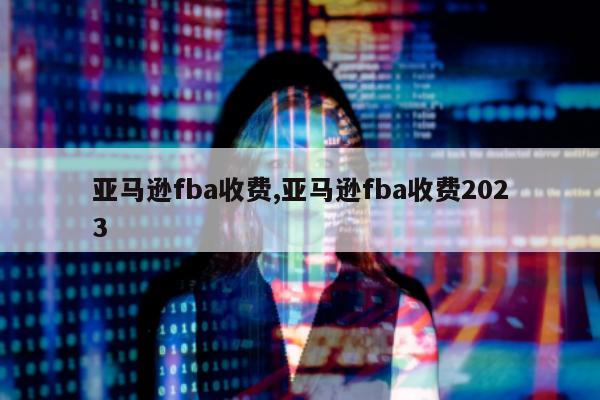 亚马逊fba收费,亚马逊fba收费2023