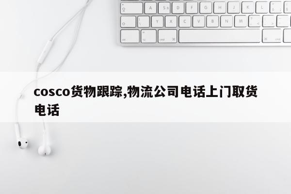 cosco货物跟踪,物流公司电话上门取货电话