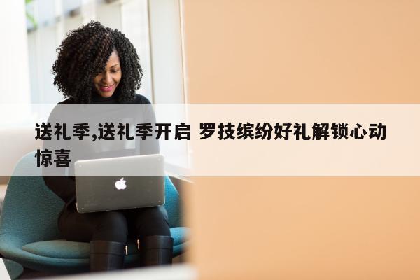 送礼季,送礼季开启 罗技缤纷好礼解锁心动惊喜