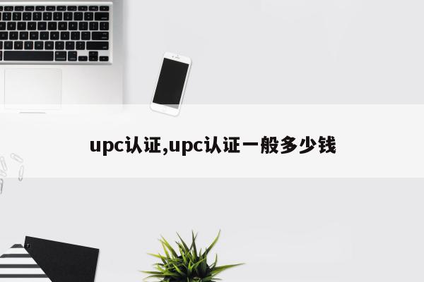 upc认证,upc认证一般多少钱