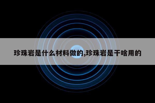 珍珠岩是什么材料做的,珍珠岩是干啥用的