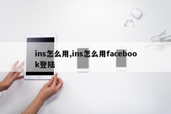 ins怎么用,ins怎么用facebook登陆