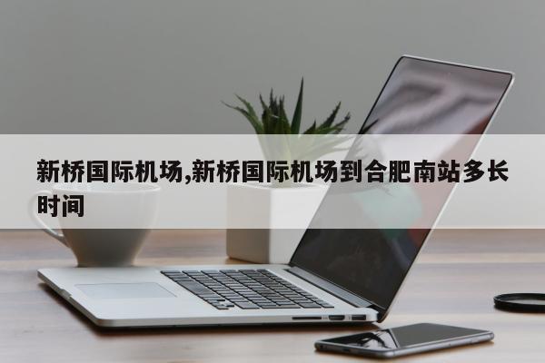 新桥国际机场,新桥国际机场到合肥南站多长时间