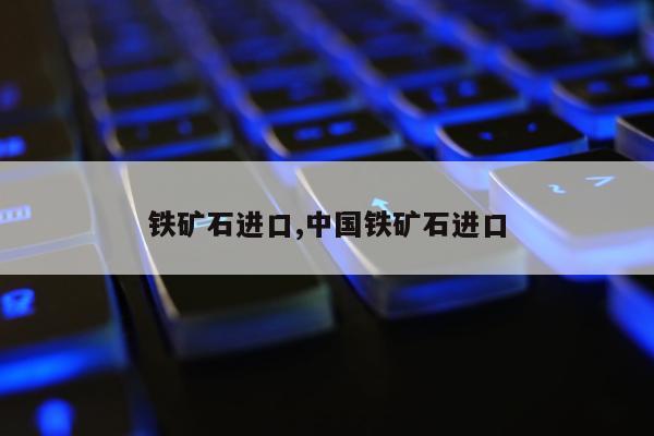 铁矿石进口,中国铁矿石进口