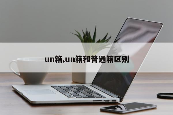 un箱,un箱和普通箱区别