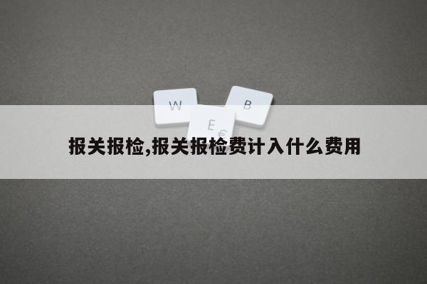 报关报检,报关报检费计入什么费用